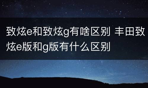 致炫e和致炫g有啥区别 丰田致炫e版和g版有什么区别