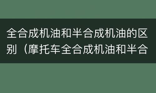 全合成机油和半合成机油的区别（摩托车全合成机油和半合成机油的区别）