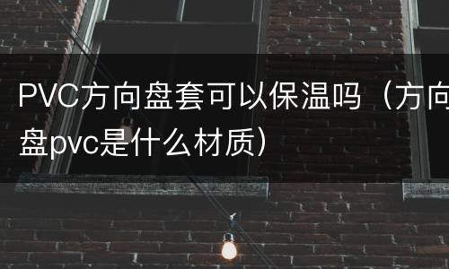 PVC方向盘套可以保温吗（方向盘pvc是什么材质）