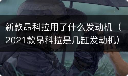 新款昂科拉用了什么发动机（2021款昂科拉是几缸发动机）