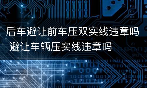 后车避让前车压双实线违章吗 避让车辆压实线违章吗