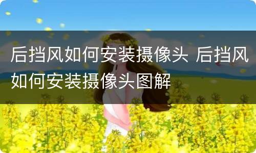 后挡风如何安装摄像头 后挡风如何安装摄像头图解
