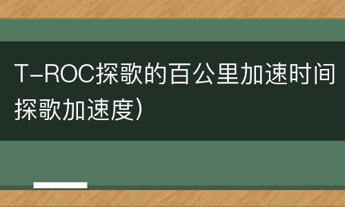 T-ROC探歌的百公里加速时间（探歌加速度）