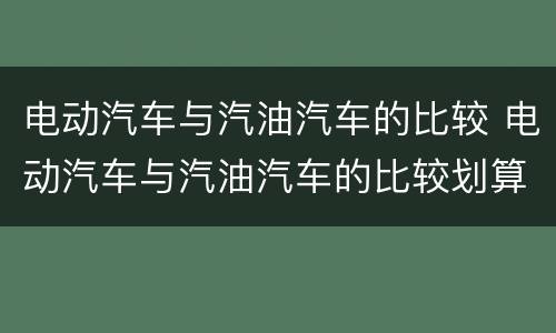 电动汽车与汽油汽车的比较 电动汽车与汽油汽车的比较划算