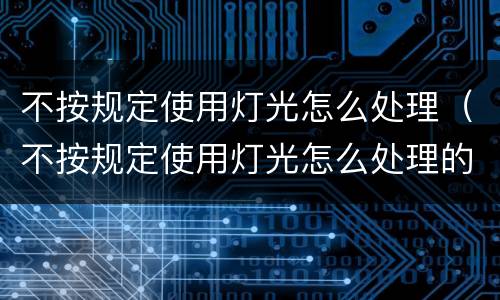 不按规定使用灯光怎么处理（不按规定使用灯光怎么处理的）