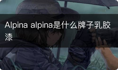 Alpina alpina是什么牌子乳胶漆
