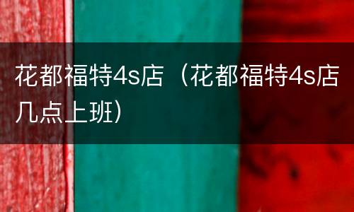 花都福特4s店（花都福特4s店几点上班）