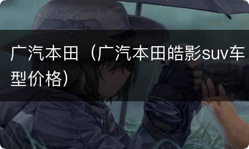 广汽本田（广汽本田皓影suv车型价格）