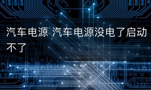 汽车电源 汽车电源没电了启动不了