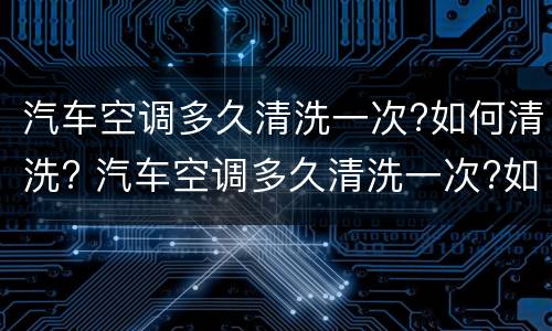 汽车空调多久清洗一次?如何清洗? 汽车空调多久清洗一次?如何清洗的
