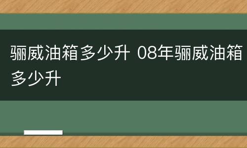 骊威油箱多少升 08年骊威油箱多少升
