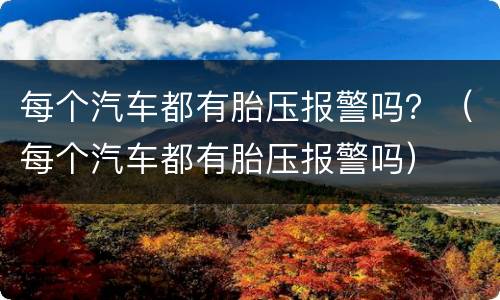 每个汽车都有胎压报警吗？（每个汽车都有胎压报警吗）