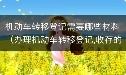 机动车转移登记需要哪些材料（办理机动车转移登记,收存的机动车所有权转移的证明）