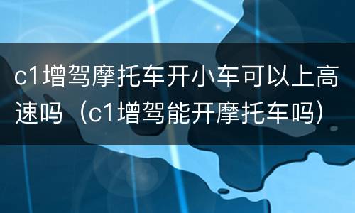 c1增驾摩托车开小车可以上高速吗（c1增驾能开摩托车吗）