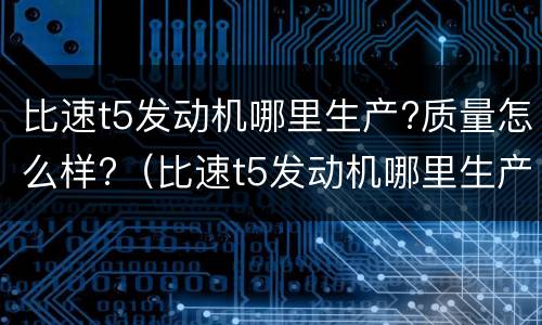 比速t5发动机哪里生产?质量怎么样?（比速t5发动机哪里生产?质量怎么样啊）