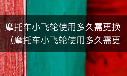摩托车小飞轮使用多久需更换（摩托车小飞轮使用多久需更换一次）