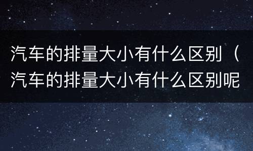 汽车的排量大小有什么区别（汽车的排量大小有什么区别呢）