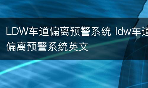 LDW车道偏离预警系统 ldw车道偏离预警系统英文
