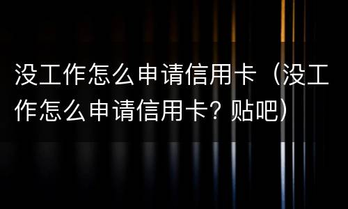没工作怎么申请信用卡（没工作怎么申请信用卡? 贴吧）
