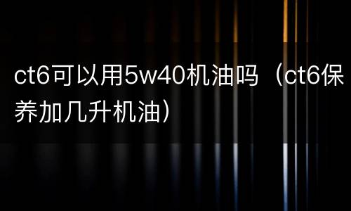 ct6可以用5w40机油吗（ct6保养加几升机油）