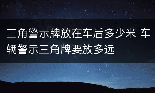 三角警示牌放在车后多少米 车辆警示三角牌要放多远