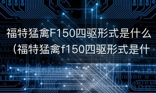 福特猛禽F150四驱形式是什么（福特猛禽f150四驱形式是什么）