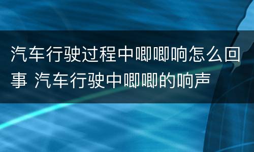 汽车行驶过程中唧唧响怎么回事 汽车行驶中唧唧的响声