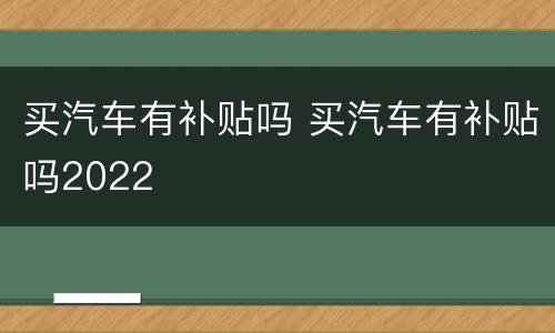 买汽车有补贴吗 买汽车有补贴吗2022