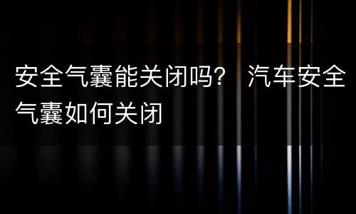 安全气囊能关闭吗？ 汽车安全气囊如何关闭