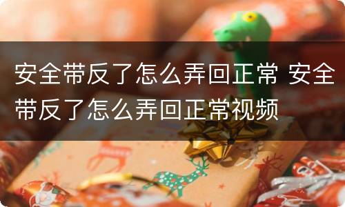 安全带反了怎么弄回正常 安全带反了怎么弄回正常视频