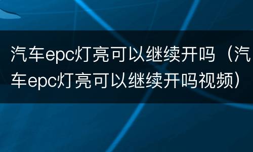 汽车epc灯亮可以继续开吗（汽车epc灯亮可以继续开吗视频）