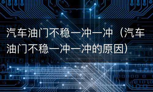汽车油门不稳一冲一冲（汽车油门不稳一冲一冲的原因）
