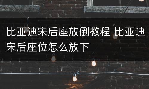 比亚迪宋后座放倒教程 比亚迪宋后座位怎么放下