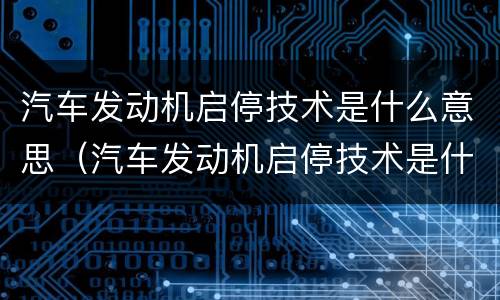 汽车发动机启停技术是什么意思（汽车发动机启停技术是什么意思啊）