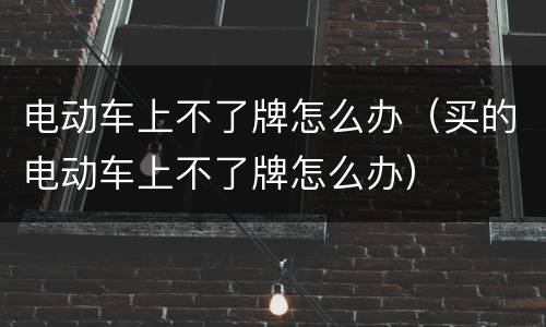 电动车上不了牌怎么办（买的电动车上不了牌怎么办）