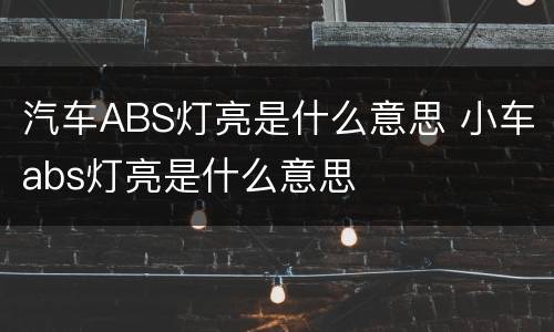 汽车ABS灯亮是什么意思 小车abs灯亮是什么意思