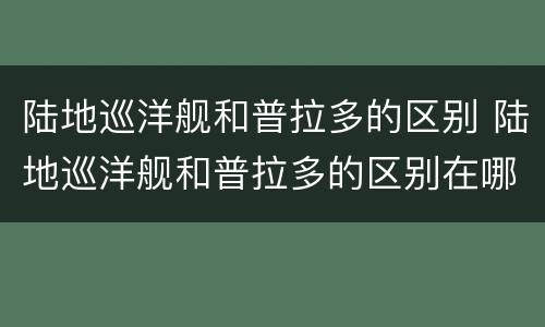 陆地巡洋舰和普拉多的区别 陆地巡洋舰和普拉多的区别在哪
