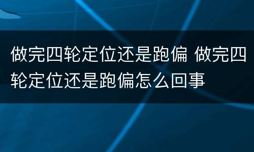 做完四轮定位还是跑偏 做完四轮定位还是跑偏怎么回事
