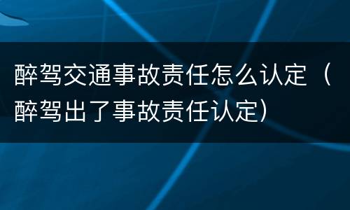 醉驾交通事故责任怎么认定（醉驾出了事故责任认定）