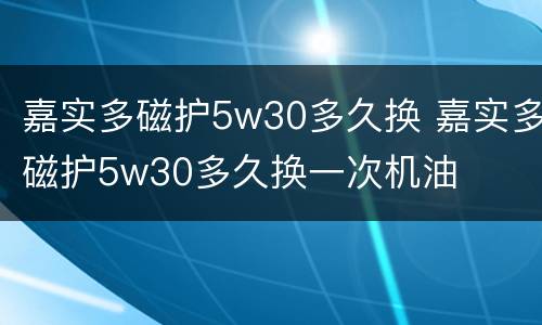 嘉实多磁护5w30多久换 嘉实多磁护5w30多久换一次机油