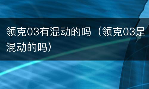 领克03有混动的吗（领克03是混动的吗）