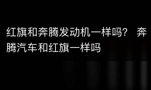 红旗和奔腾发动机一样吗？ 奔腾汽车和红旗一样吗