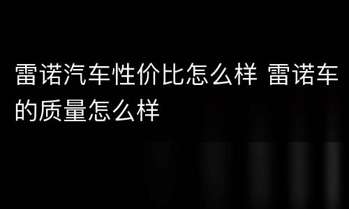 雷诺汽车性价比怎么样 雷诺车的质量怎么样