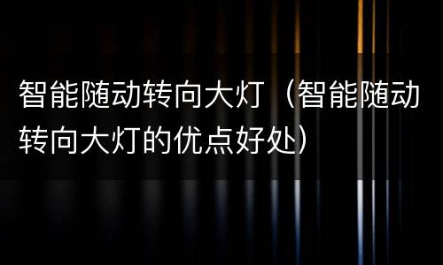 智能随动转向大灯（智能随动转向大灯的优点好处）