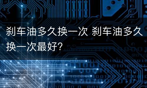 刹车油多久换一次 刹车油多久换一次最好?