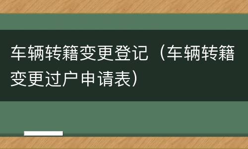 车辆转籍变更登记（车辆转籍变更过户申请表）
