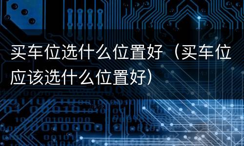 买车位选什么位置好（买车位应该选什么位置好）