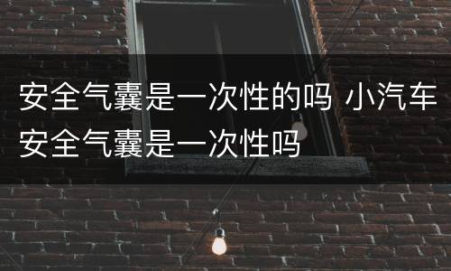 安全气囊是一次性的吗 小汽车安全气囊是一次性吗