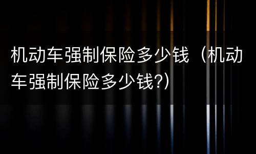 机动车强制保险多少钱（机动车强制保险多少钱?）