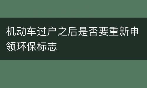 机动车过户之后是否要重新申领环保标志